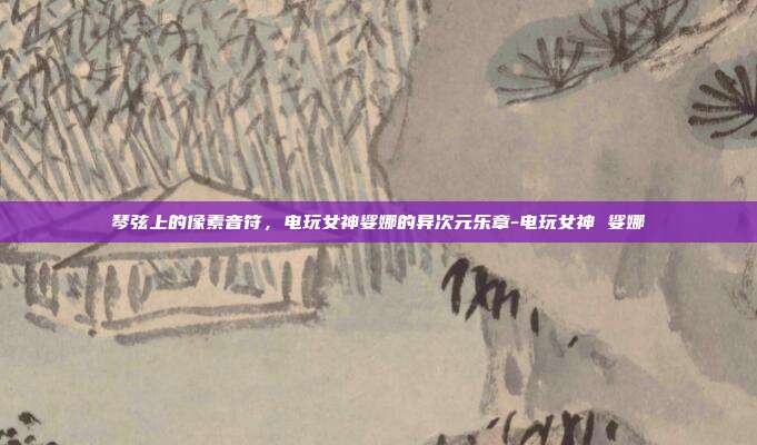 琴弦上的像素音符，电玩女神娑娜的异次元乐章-电玩女神 娑娜
