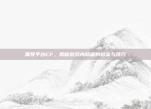 黑号平台CF,揭秘游戏内隐藏的财富与技巧