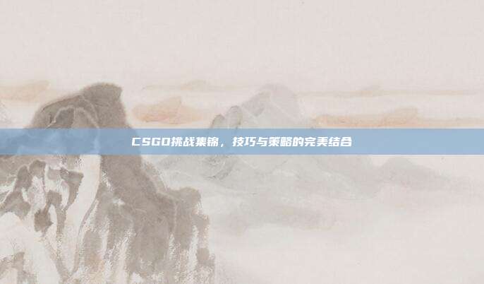 CSGO挑战集锦,技巧与策略的完美结合