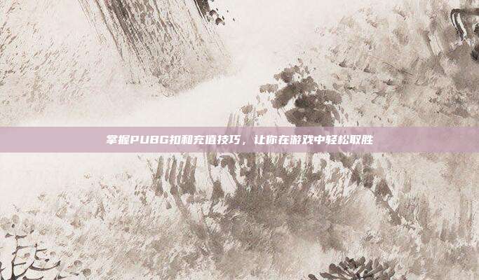 掌握PUBG扣和充值技巧,让你在游戏中轻松取胜
