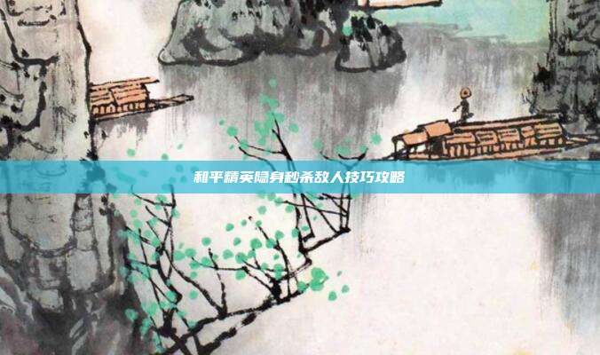 和平精英隐身秒杀敌人技巧攻略