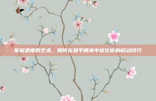 掌握速度的艺术，如何在和平精英中优化你的移动技巧
