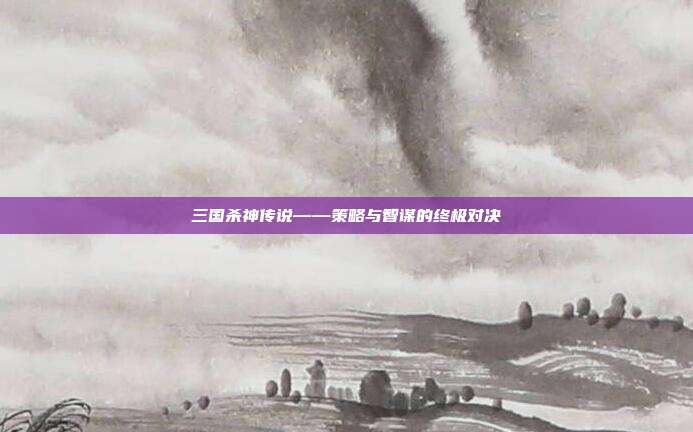 三国杀神传说——策略与智谋的终极对决