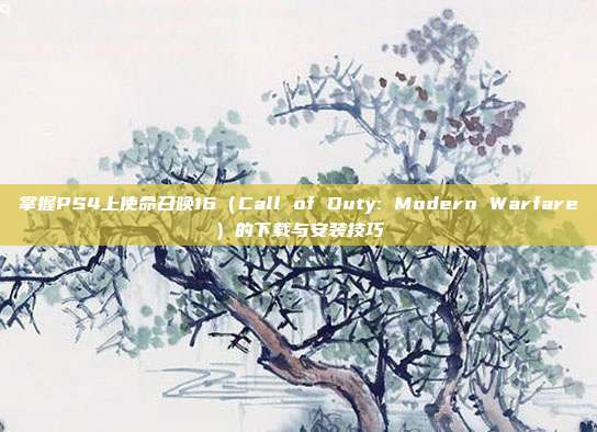 掌握PS4上使命召唤16（Call of Duty: Modern Warfare）的下载与安装技巧