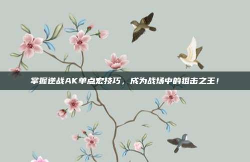 掌握逆战AK单点宏技巧,成为战场中的狙击之王!