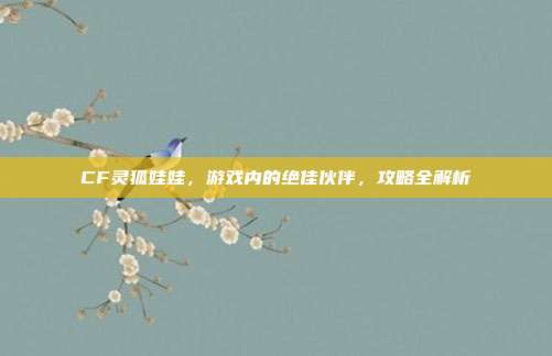 CF灵狐娃娃,游戏内的绝佳伙伴,攻略全解析