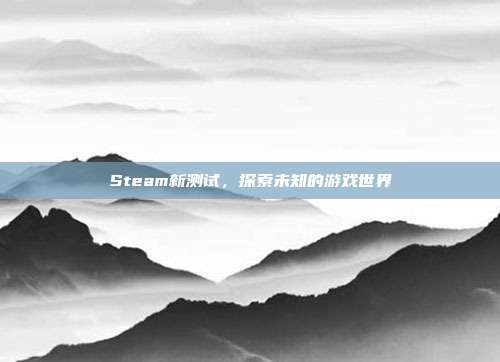 Steam新测试,探索未知的游戏世界