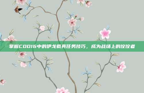 掌握COD16中的伊戈载具任务技巧,成为战场上的佼佼者