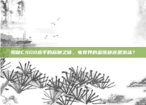 揭秘CSGO选手的薪酬之谜，电竞界的金饭碗还是泡沫？
