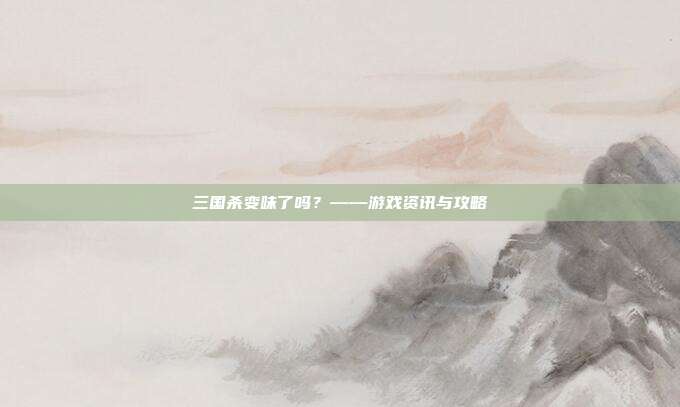 三国杀变味了吗?——游戏资讯与攻略