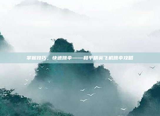 掌握技巧,快速跳伞——和平精英飞机跳伞攻略