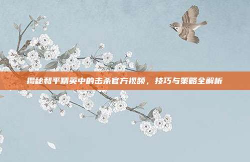 揭秘和平精英中的击杀官方视频,技巧与策略全解析
