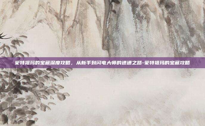 蒙特祖玛的宝藏深度攻略，从新手到闪电大师的速通之路-蒙特祖玛的宝藏攻略