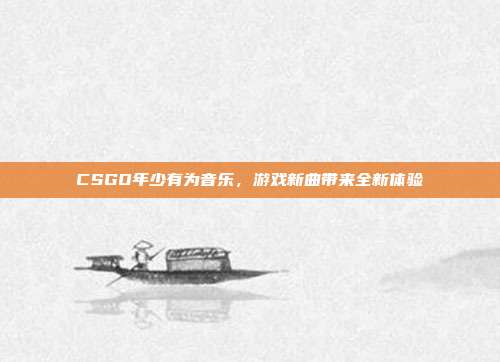 CSGO年少有为音乐,游戏新曲带来全新体验