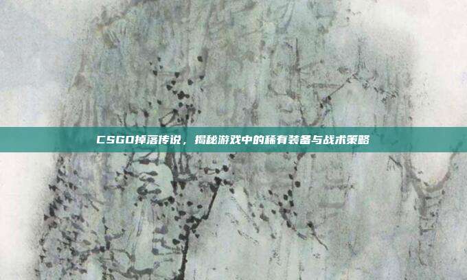 CSGO掉落传说,揭秘游戏中的稀有装备与战术策略