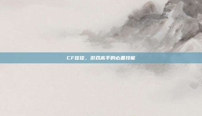 CF佳佳,游戏高手的必备技能