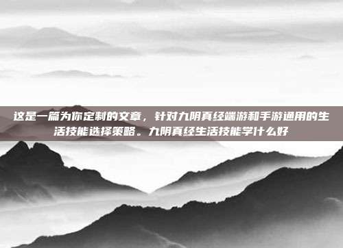 这是一篇为你定制的文章，针对九阴真经端游和手游通用的生活技能选择策略。九阴真经生活技能学什么好