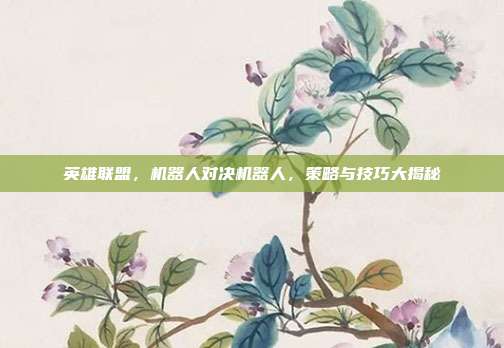 英雄联盟，机器人对决机器人，策略与技巧大揭秘