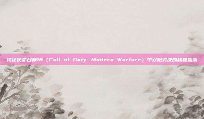 揭秘使命召唤16(Call of Duty: Modern Warfare)中双枪对决的终极指南