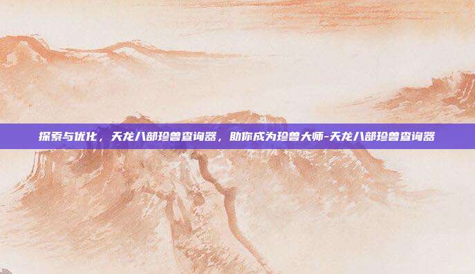 探索与优化，天龙八部珍兽查询器，助你成为珍兽大师-天龙八部珍兽查询器