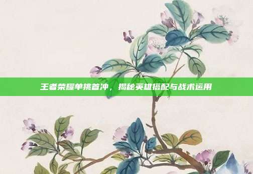 王者荣耀单挑首冲,揭秘英雄搭配与战术运用