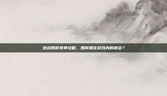 逆战限时免单攻略,如何抓住游戏内的机会?