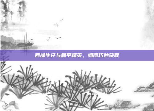 西部牛仔与和平精英,如何巧妙获取