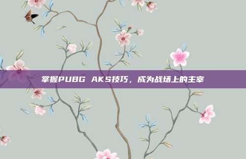掌握PUBG AKS技巧,成为战场上的主宰