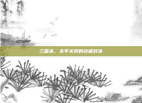 三国杀,关平关羽的终极对决