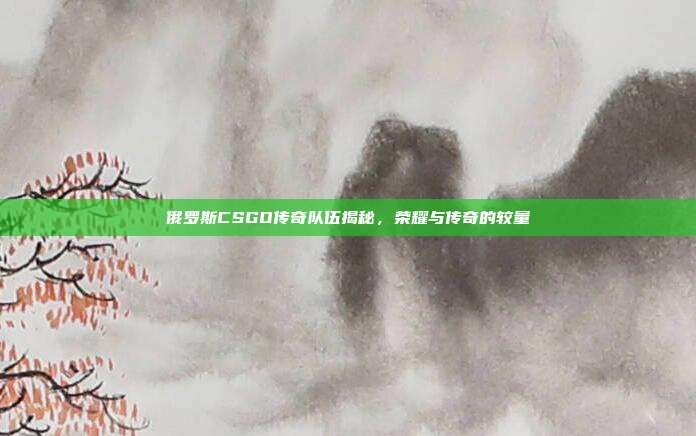 俄罗斯CSGO传奇队伍揭秘,荣耀与传奇的较量