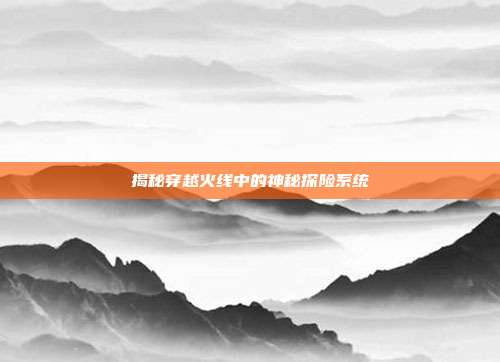 揭秘穿越火线中的神秘探险系统
