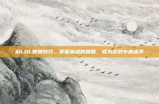 蔚LOL使用技巧,掌握英雄的精髓,成为游戏中的高手