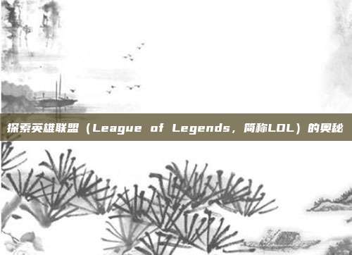 探索英雄联盟（League of Legends，简称LOL）的奥秘