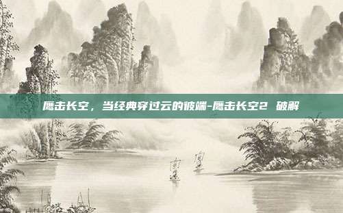 鹰击长空，当经典穿过云的彼端-鹰击长空2 破解