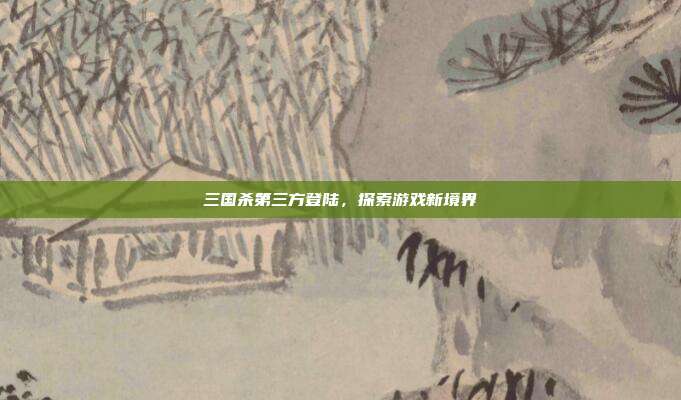 三国杀第三方登陆,探索游戏新境界
