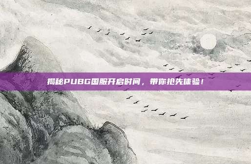 揭秘PUBG国服开启时间,带你抢先体验!