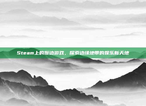 Steam上的擦边游戏,探索边缘地带的娱乐新天地