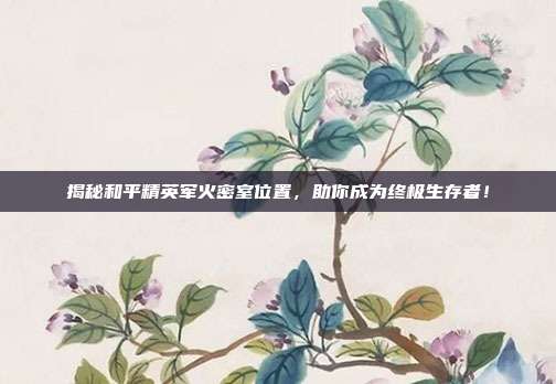 揭秘和平精英军火密室位置,助你成为终极生存者!