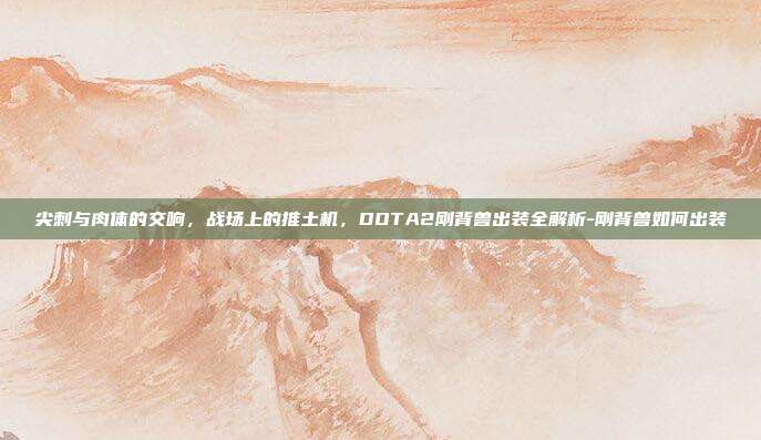 尖刺与肉体的交响，战场上的推土机，DOTA2刚背兽出装全解析-刚背兽如何出装