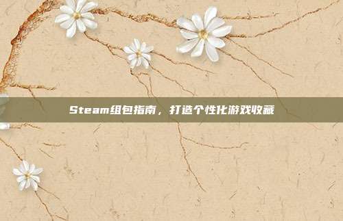Steam组包指南,打造个性化游戏收藏