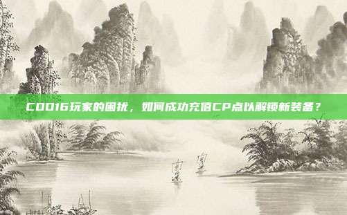 COD16玩家的困扰,如何成功充值CP点以解锁新装备?