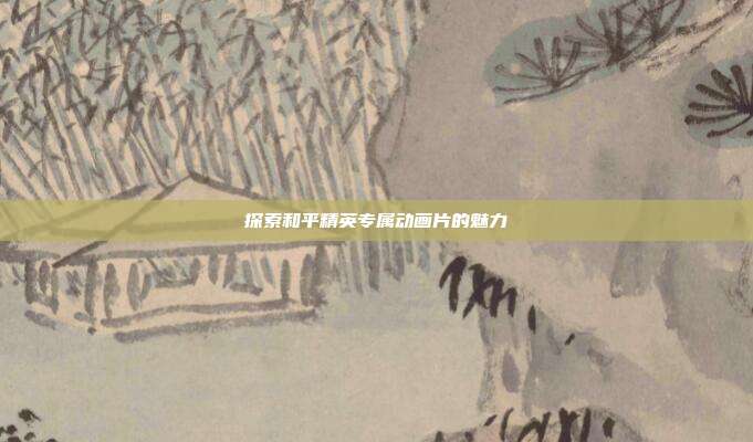探索和平精英专属动画片的魅力