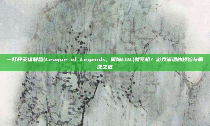一打开英雄联盟(League of Legends, 简称LOL)就死机?游戏崩溃的烦恼与解决之道