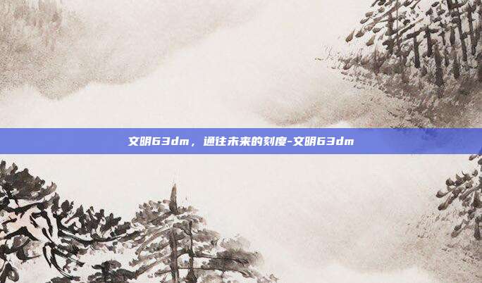 文明63dm,通往未来的刻度-文明63dm