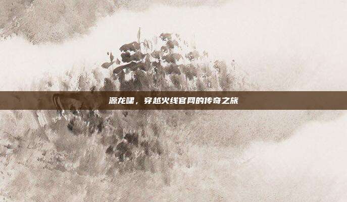源龙啸,穿越火线官网的传奇之旅