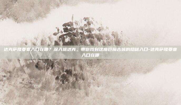 达克萨隆要塞入口在哪？深入祖达克，带你找到这座巨魔古城的隐秘入口-达克萨隆要塞入口在哪
