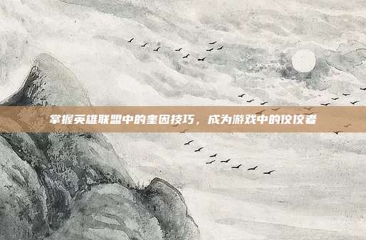 掌握英雄联盟中的奎因技巧，成为游戏中的佼佼者