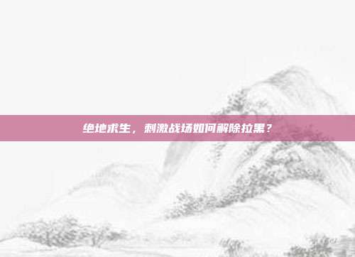 绝地求生,刺激战场如何解除拉黑?