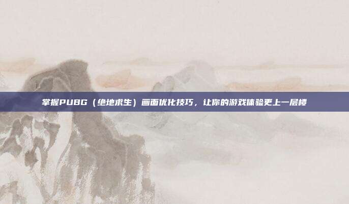 掌握PUBG(绝地求生)画面优化技巧,让你的游戏体验更上一层楼