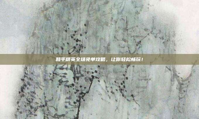 和平精英全场免单攻略,让你轻松畅玩!